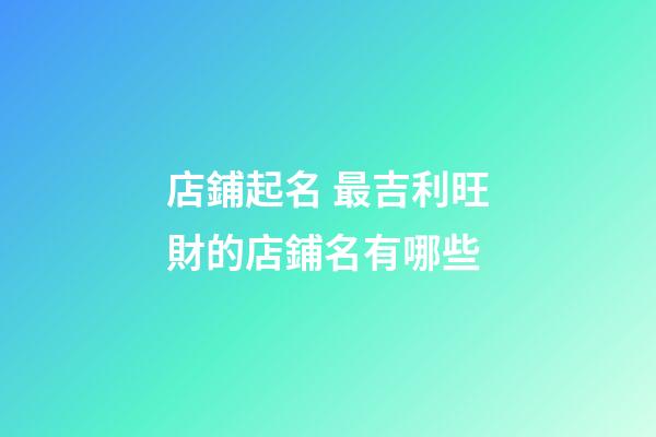 店鋪起名 最吉利旺財的店鋪名有哪些-第1張-店鋪起名-玄機派